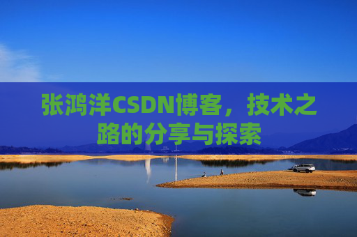 张鸿洋CSDN博客,技术之路的分享与探索